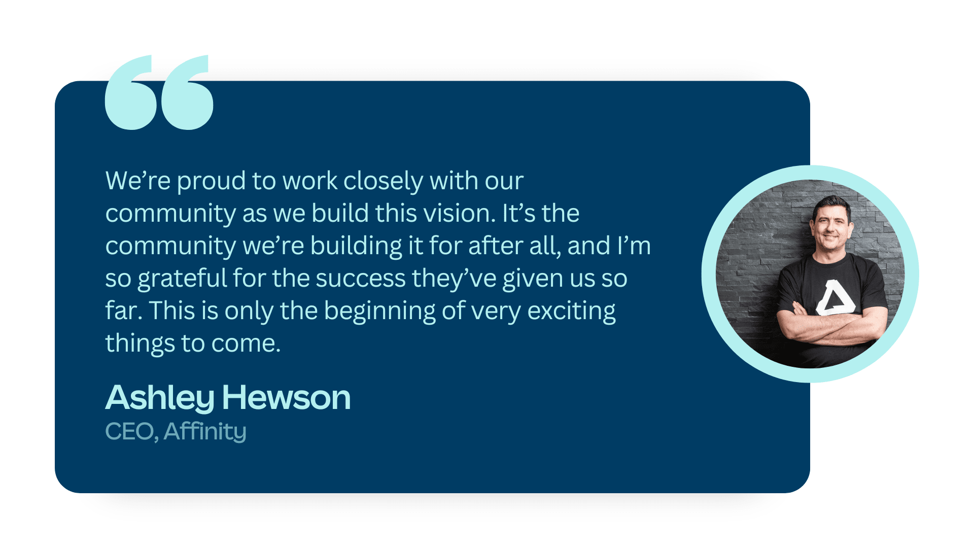 Quote from Ashley Hewson, Affinity CEO: We're proud to work closely with the community as we build this vision. I'm grateful for the success they've given us so far. This is only the beginning.